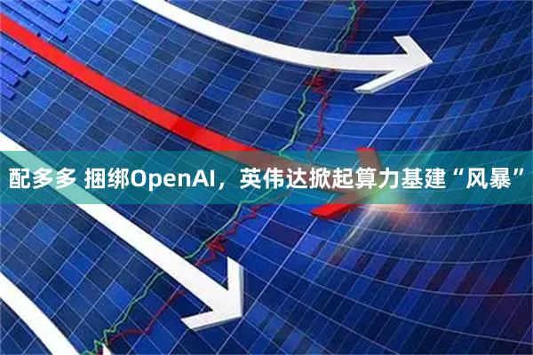 配多多 捆绑OpenAI，英伟达掀起算力基建“风暴”