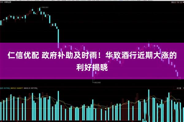仁信优配 政府补助及时雨！华致酒行近期大涨的利好揭晓