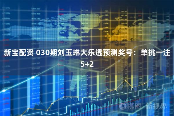 新宝配资 030期刘玉琳大乐透预测奖号：单挑一注5+2