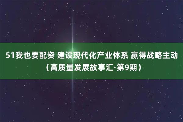 51我也要配资 建设现代化产业体系 赢得战略主动(高质量发展故事汇·第9期)