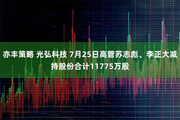 亦丰策略 光弘科技 7月25日高管苏志彪、李正大减持股份合计11775万股