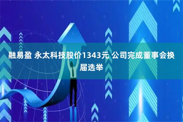 融易盈 永太科技股价1343元 公司完成董事会换届选举