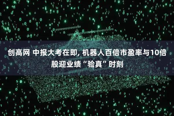 创高网 中报大考在即, 机器人百倍市盈率与10倍股迎业绩“验真”时刻