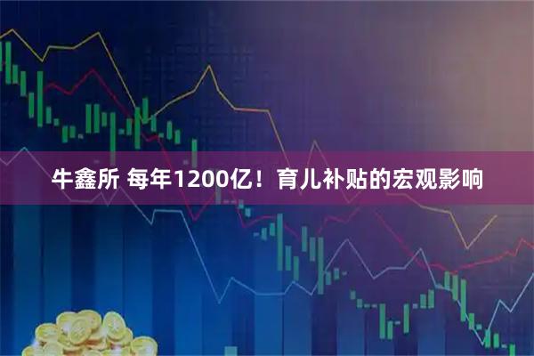 牛鑫所 每年1200亿！育儿补贴的宏观影响