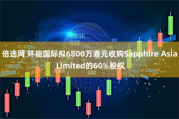倍选网 环能国际拟6800万港元收购Sapphire Asia Limited的60%股权