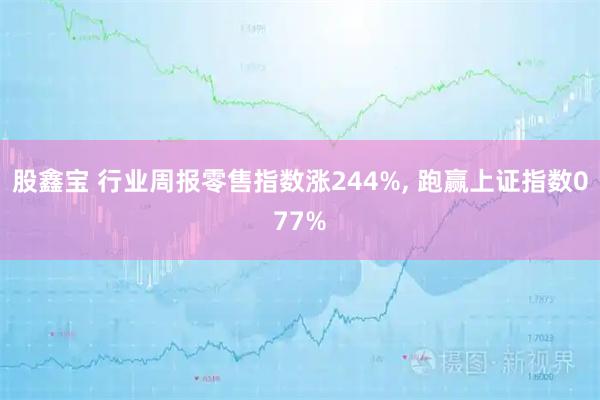 股鑫宝 行业周报零售指数涨244%, 跑赢上证指数077%
