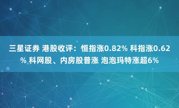 三星证券 港股收评：恒指涨0.82% 科指涨0.62% 科网股、内房股普涨 泡泡玛特涨超6%