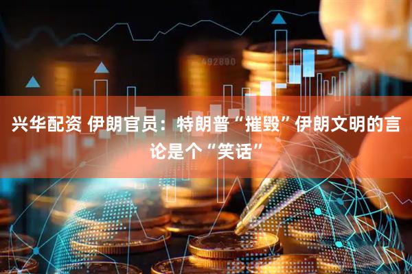 兴华配资 伊朗官员：特朗普“摧毁”伊朗文明的言论是个“笑话”