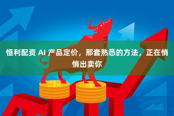 恒利配资 AI 产品定价，那套熟悉的方法，正在悄悄出卖你