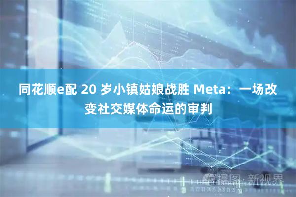 同花顺e配 20 岁小镇姑娘战胜 Meta：一场改变社交媒体命运的审判