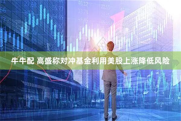 牛牛配 高盛称对冲基金利用美股上涨降低风险