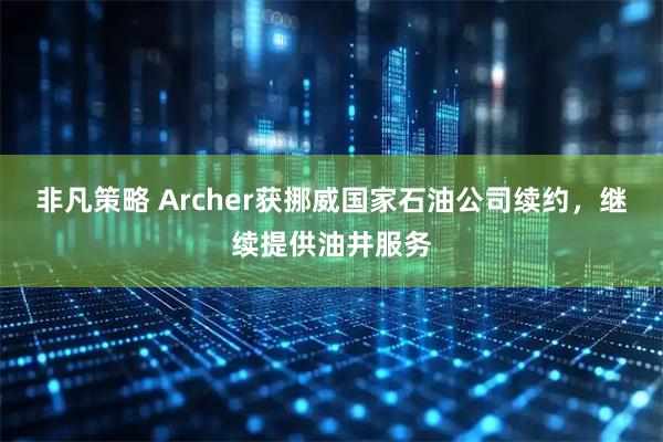 非凡策略 Archer获挪威国家石油公司续约，继续提供油井服务