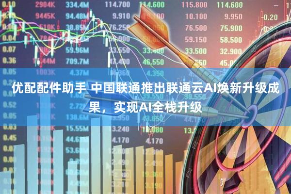 优配配件助手 中国联通推出联通云AI焕新升级成果，实现AI全栈升级