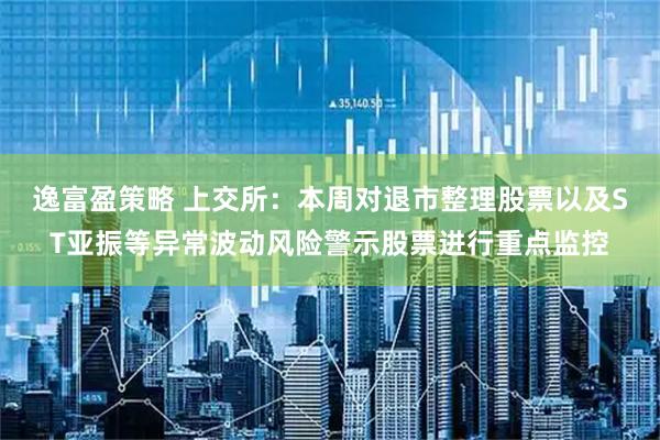 逸富盈策略 上交所：本周对退市整理股票以及ST亚振等异常波动风险警示股票进行重点监控