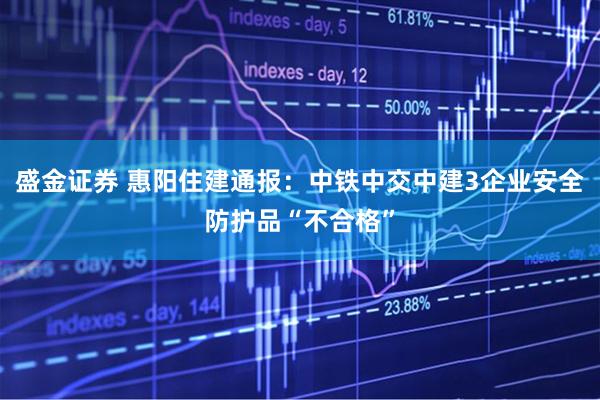 盛金证券 惠阳住建通报：中铁中交中建3企业安全防护品“不合格”