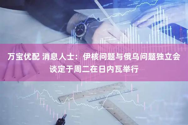 万宝优配 消息人士：伊核问题与俄乌问题独立会谈定于周二在日内瓦举行