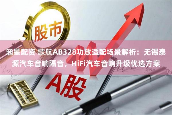 涵星配资 歌航AB328功放适配场景解析：无锡泰源汽车音响隔音，HiFi汽车音响升级优选方案
