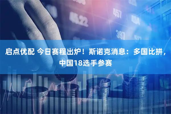 启点优配 今日赛程出炉！斯诺克消息：多国比拼，中国18选手参赛