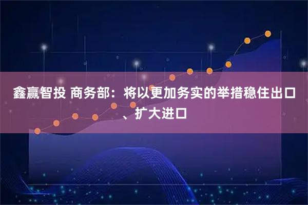 鑫赢智投 商务部：将以更加务实的举措稳住出口、扩大进口