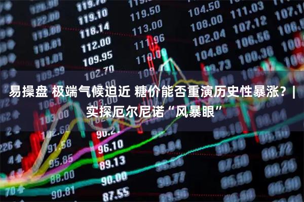 易操盘 极端气候迫近 糖价能否重演历史性暴涨？| 实探厄尔尼诺“风暴眼”