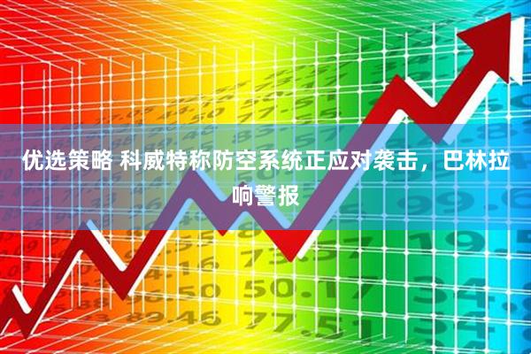 优选策略 科威特称防空系统正应对袭击，巴林拉响警报