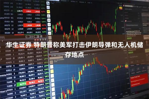 华生证券 特朗普称美军打击伊朗导弹和无人机储存地点