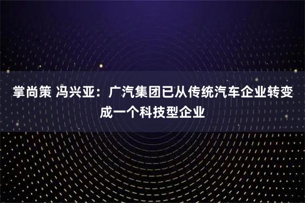 掌尚策 冯兴亚：广汽集团已从传统汽车企业转变成一个科技型企业