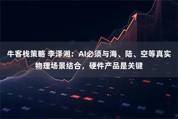 牛客栈策略 李泽湘：AI必须与海、陆、空等真实物理场景结合，硬件产品是关键