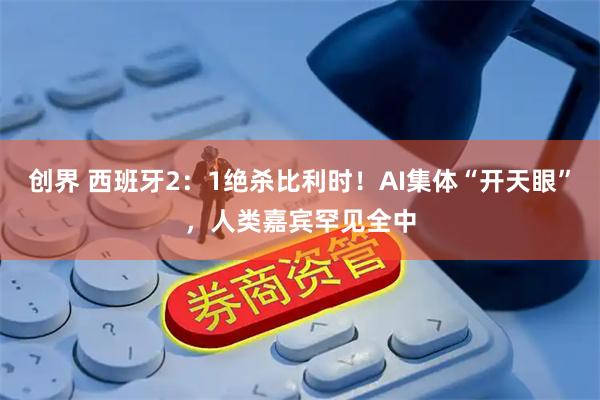 创界 西班牙2：1绝杀比利时！AI集体“开天眼”，人类嘉宾罕见全中