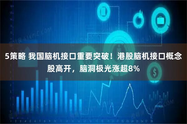 5策略 我国脑机接口重要突破！港股脑机接口概念股高开，脑洞极光涨超8%