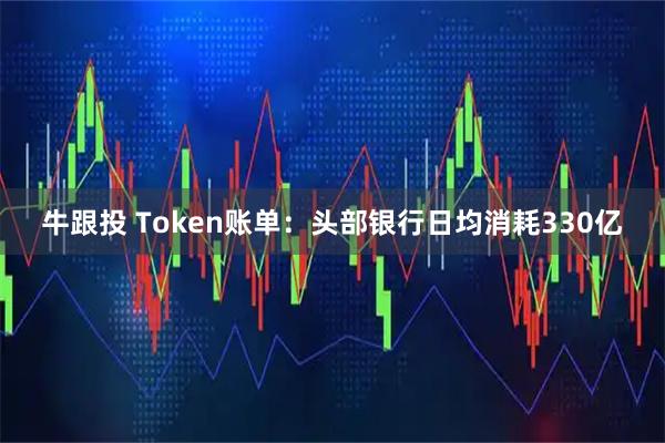 牛跟投 Token账单：头部银行日均消耗330亿