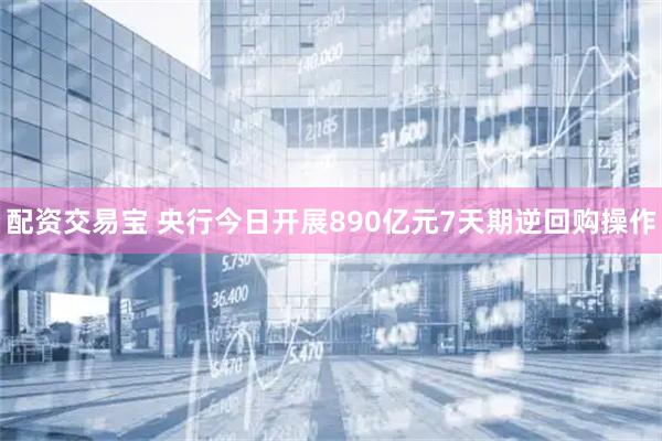 配资交易宝 央行今日开展890亿元7天期逆回购操作