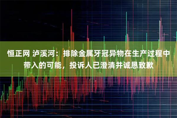 恒正网 泸溪河：排除金属牙冠异物在生产过程中带入的可能，投诉人已澄清并诚恳致歉
