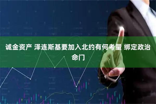 诚金资产 泽连斯基要加入北约有何考量 绑定政治命门
