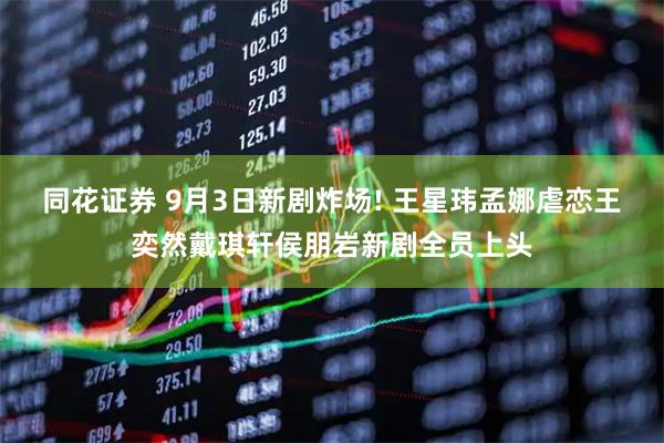 同花证券 9月3日新剧炸场! 王星玮孟娜虐恋王奕然戴琪轩侯朋岩新剧全员上头